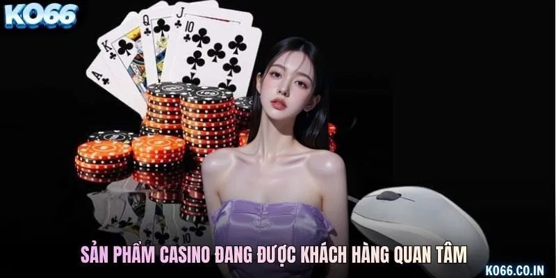 Sản phẩm casino đang được khách hàng quan tâm